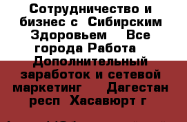 Сотрудничество и бизнес с “Сибирским Здоровьем“ - Все города Работа » Дополнительный заработок и сетевой маркетинг   . Дагестан респ.,Хасавюрт г.